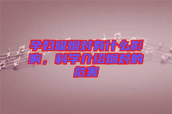 孕婦吸煙對有什么影響，科學介紹煙對的危害