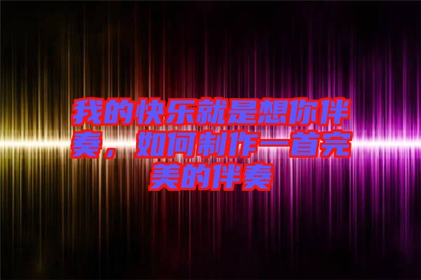 我的快樂就是想你伴奏，如何制作一首完美的伴奏