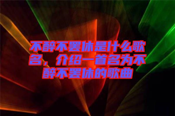 不醉不罷休是什么歌名，介紹一首名為不醉不罷休的歌曲