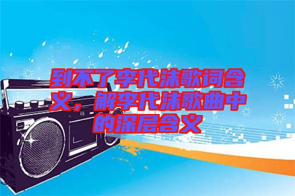 到不了李代沫歌詞含義，解李代沫歌曲中的深層含義