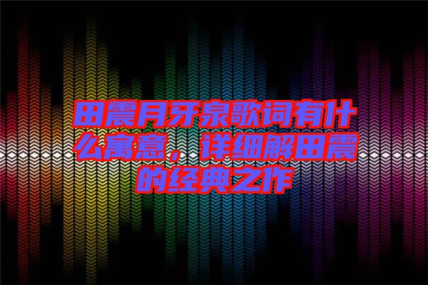 田震月牙泉歌詞有什么寓意，詳細(xì)解田震的經(jīng)典之作
