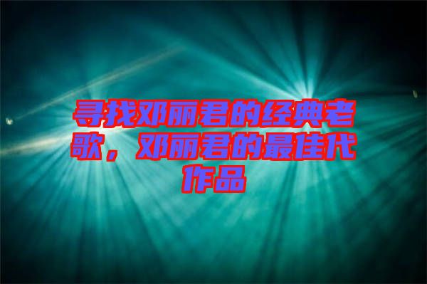 尋找鄧麗君的經(jīng)典老歌，鄧麗君的最佳代作品