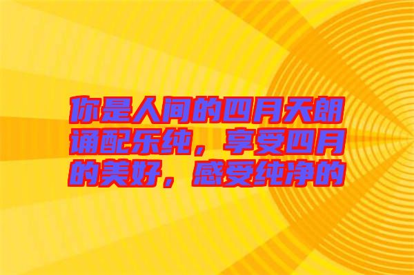 你是人間的四月天朗誦配樂純，享受四月的美好，感受純凈的