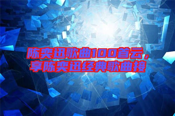 陳奕迅歌曲100首云，享陳奕迅經(jīng)典歌曲接