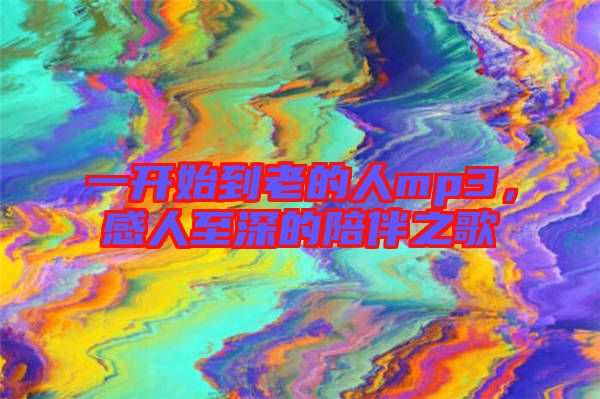 一開(kāi)始到老的人mp3，感人至深的陪伴之歌