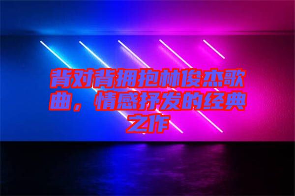 背對背擁抱林俊杰歌曲，情感抒發(fā)的經典之作