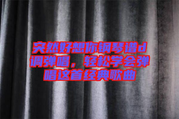 突然好想你鋼琴譜d調(diào)彈唱，輕松學(xué)會(huì)彈唱這首經(jīng)典歌曲