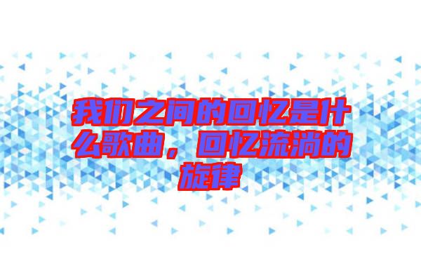 我們之間的回憶是什么歌曲，回憶流淌的旋律