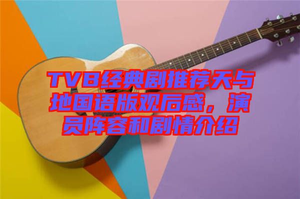 TVB經(jīng)典劇推薦天與地國(guó)語(yǔ)版觀后感，演員陣容和劇情介紹