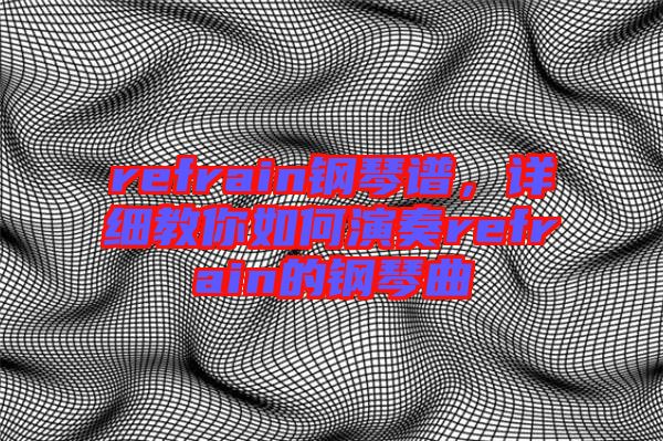 refrain鋼琴譜，詳細教你如何演奏refrain的鋼琴曲
