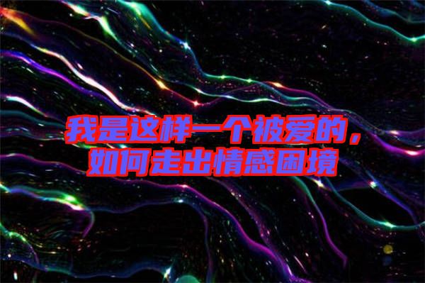 我是這樣一個(gè)被愛的，如何走出情感困境
