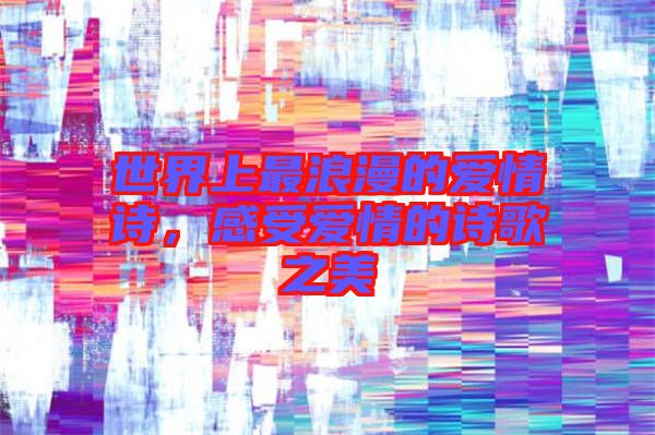 世界上最浪漫的愛情詩，感受愛情的詩歌之美