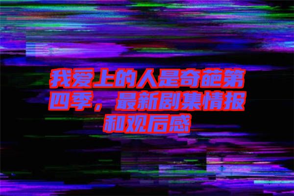 我愛上的人是奇葩第四季，最新劇集情報和觀后感
