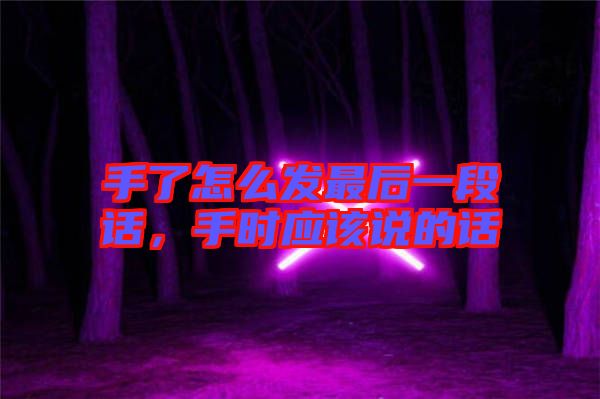 手了怎么發(fā)最后一段話，手時應(yīng)該說的話
