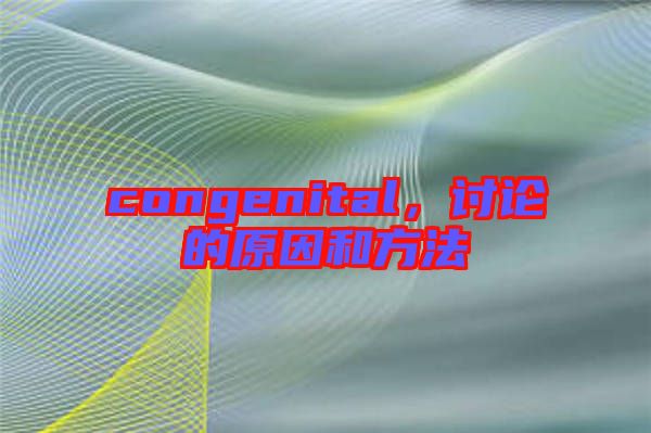 congenital，討論的原因和方法