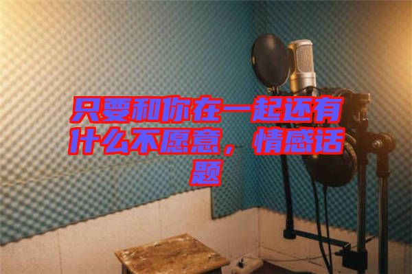 只要和你在一起還有什么不愿意，情感話題
