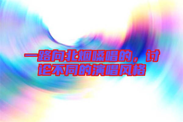 一路向北煙嗓唱的，討論不同的演唱風(fēng)格
