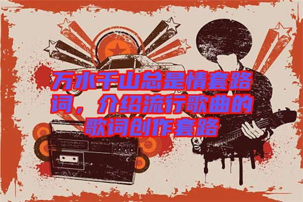 萬水千山總是情套路詞，介紹流行歌曲的歌詞創(chuàng)作套路