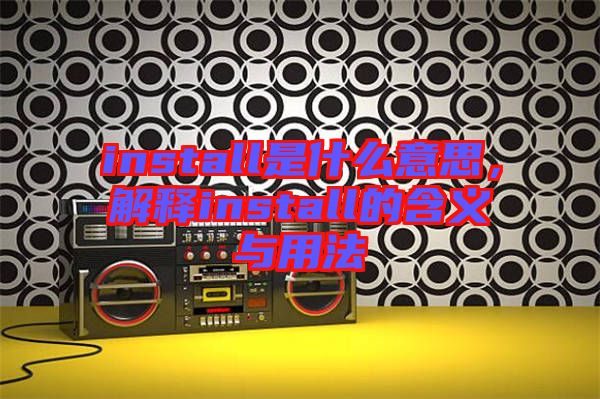 install是什么意思，解釋install的含義與用法