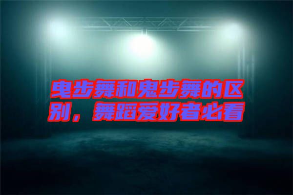曳步舞和鬼步舞的區(qū)別，舞蹈愛好者必看