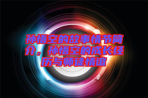 孫悟空的故事情節(jié)簡介，孫悟空的成長經(jīng)歷與師徒情誼