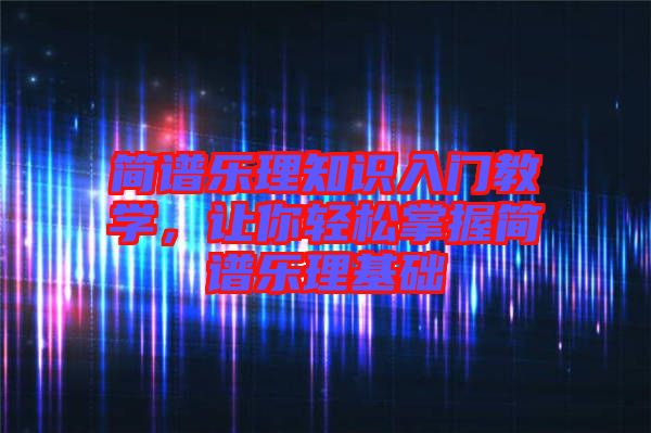 簡(jiǎn)譜樂(lè)理知識(shí)入門教學(xué)，讓你輕松掌握簡(jiǎn)譜樂(lè)理基礎(chǔ)