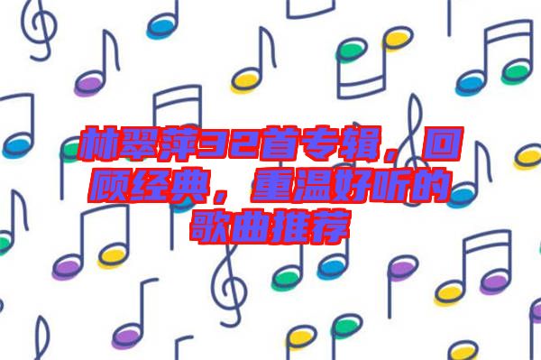 林翠萍32首專輯，回顧經(jīng)典，重溫好聽的歌曲推薦