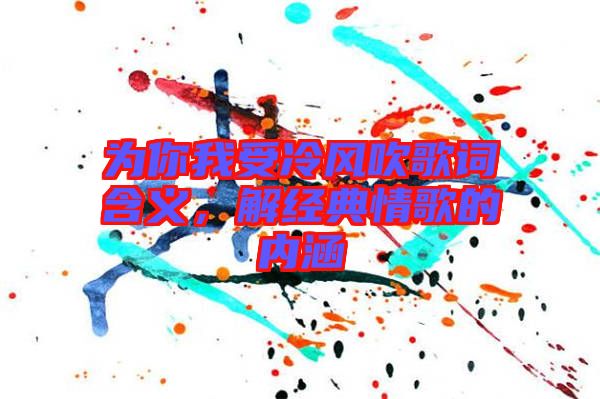 為你我受冷風(fēng)吹歌詞含義，解經(jīng)典情歌的內(nèi)涵