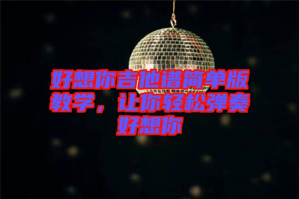 好想你吉他譜簡單版教學，讓你輕松彈奏好想你
