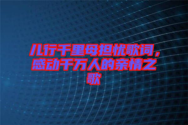兒行千里母擔憂歌詞，感動千萬人的親情之歌