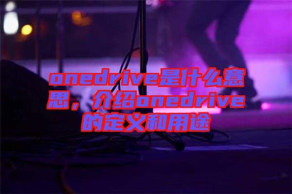 onedrive是什么意思，介紹onedrive的定義和用途