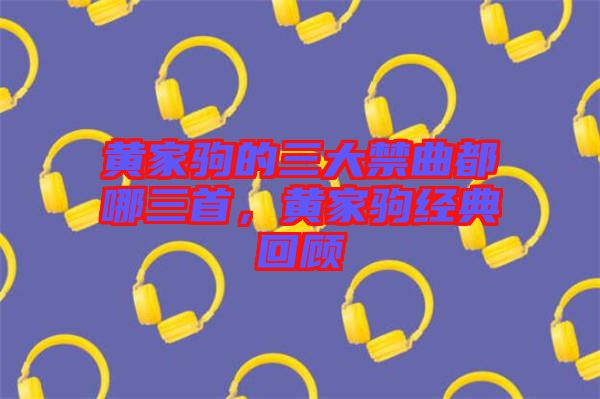 黃家駒的三大禁曲都哪三首，黃家駒經(jīng)典回顧