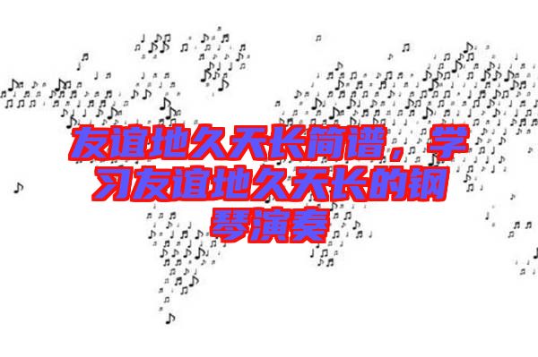 友誼地久天長(zhǎng)簡(jiǎn)譜，學(xué)習(xí)友誼地久天長(zhǎng)的鋼琴演奏