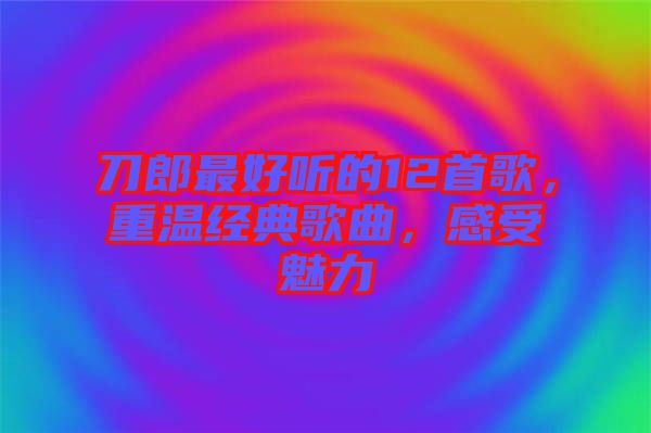 刀郎最好聽的12首歌，重溫經典歌曲，感受魅力
