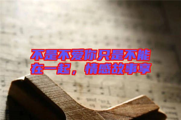 不是不愛(ài)你只是不能在一起，情感故事享
