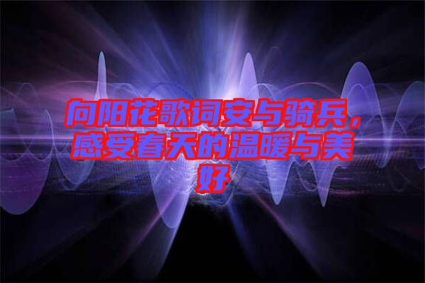 向陽(yáng)花歌詞安與騎兵，感受春天的溫暖與美好