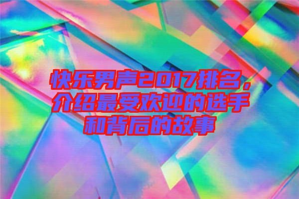 快樂(lè)男聲2017排名，介紹最受歡迎的選手和背后的故事