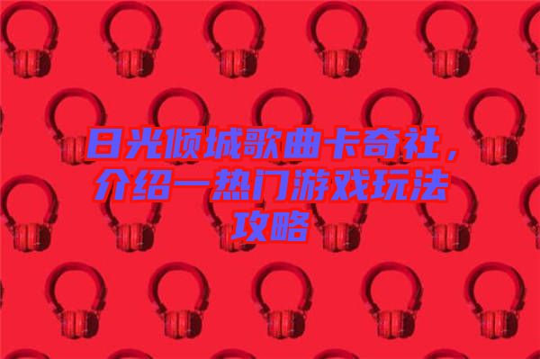 日光傾城歌曲卡奇社，介紹一熱門(mén)游戲玩法攻略
