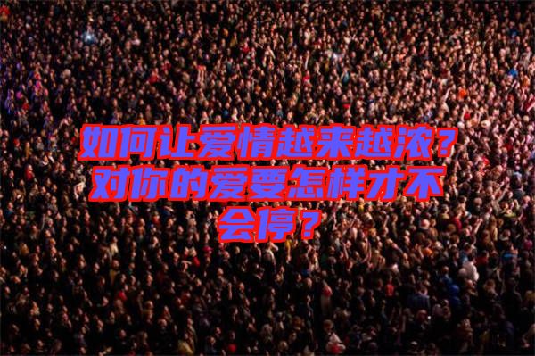 如何讓愛(ài)情越來(lái)越濃？對(duì)你的愛(ài)要怎樣才不會(huì)停？