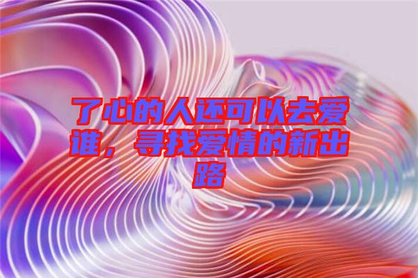 了心的人還可以去愛誰，尋找愛情的新出路
