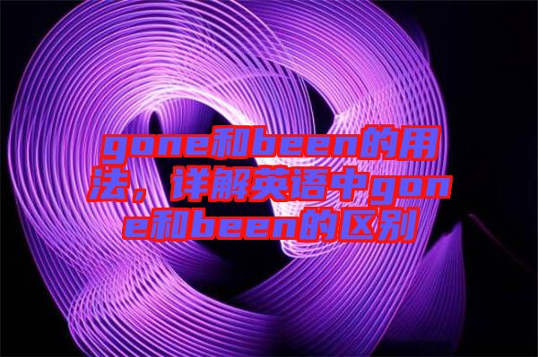 gone和been的用法，詳解英語(yǔ)中g(shù)one和been的區(qū)別