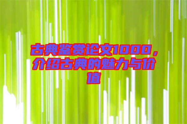 古典鑒賞論文1000，介紹古典的魅力與價(jià)值