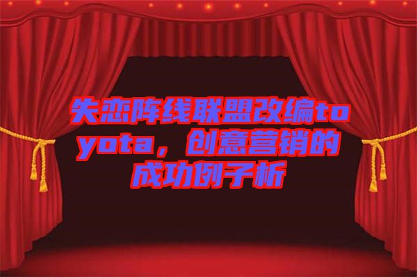 失戀陣線聯(lián)盟改編toyota，創(chuàng)意營銷的成功例子析