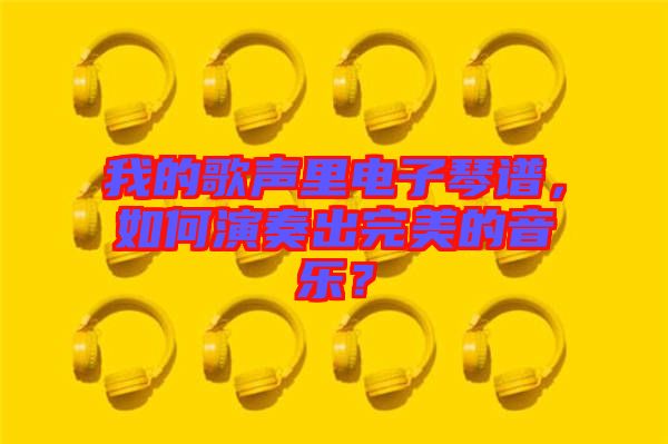 我的歌聲里電子琴譜，如何演奏出完美的音樂？
