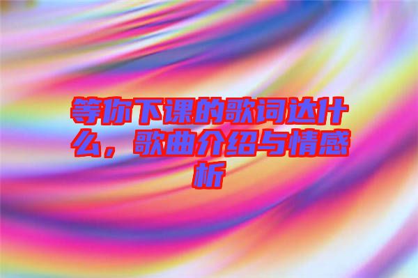 等你下課的歌詞達什么，歌曲介紹與情感析