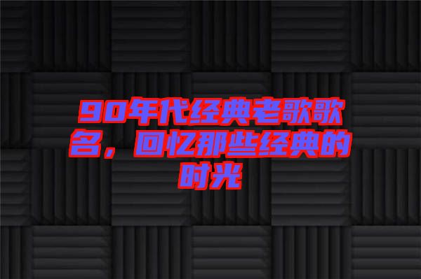 90年代經(jīng)典老歌歌名，回憶那些經(jīng)典的時光