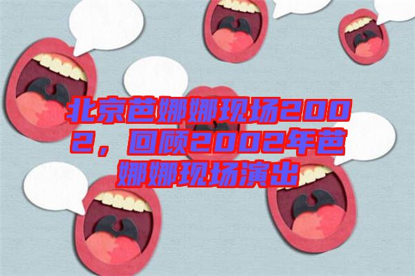 北京芭娜娜現(xiàn)場(chǎng)2002，回顧2002年芭娜娜現(xiàn)場(chǎng)演出