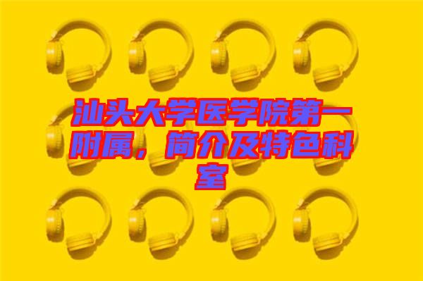 汕頭大學(xué)醫(yī)學(xué)院第一附屬，簡介及特色科室