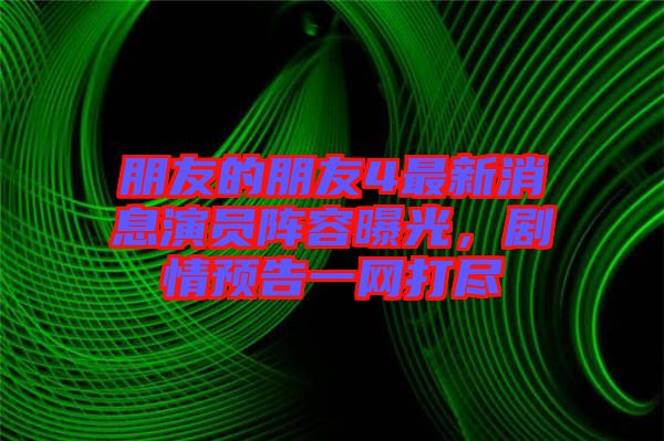 朋友的朋友4最新消息演員陣容曝光，劇情預(yù)告一網(wǎng)打盡