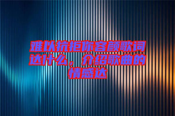 難以抗拒你容顏歌詞達什么，介紹歌曲的情感達